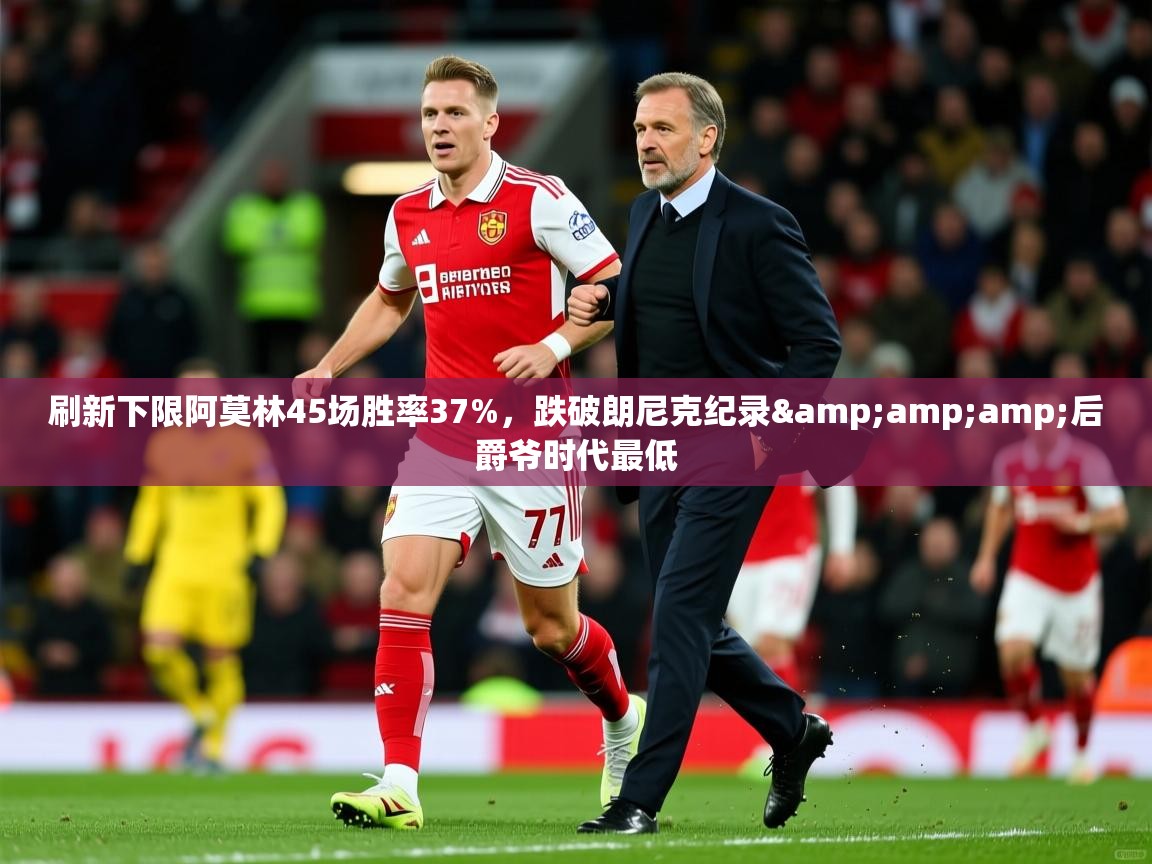 2025华体会登录最新登录地址刷新下限阿莫林45场胜率37%，跌破朗尼克纪录&amp;amp;后爵爷时代最低  第3张