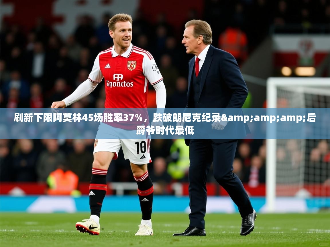 2025华体会登录最新登录地址刷新下限阿莫林45场胜率37%，跌破朗尼克纪录&amp;amp;后爵爷时代最低  第4张