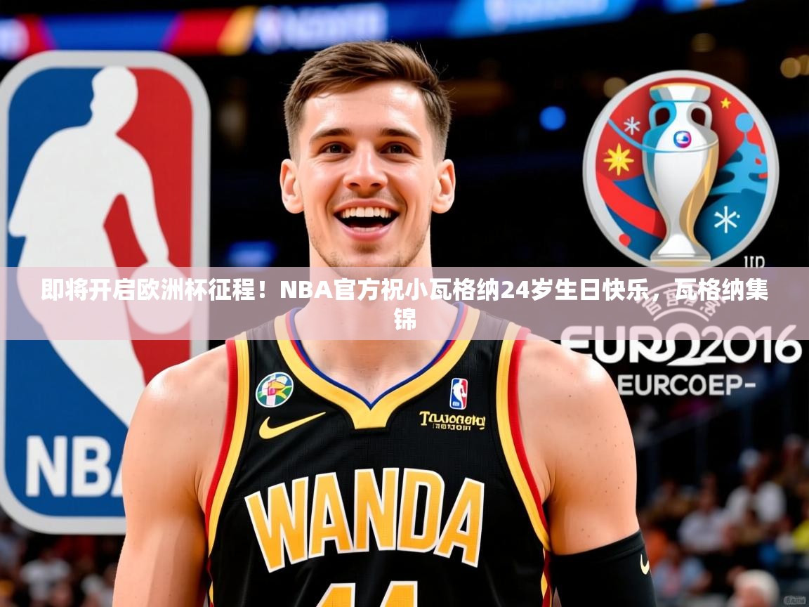 2025华体体育官网即将开启欧洲杯征程!NBA官方祝小瓦格纳24岁生日快乐,瓦格纳集锦
