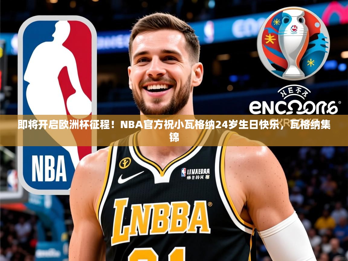 2025华体体育官网即将开启欧洲杯征程!NBA官方祝小瓦格纳24岁生日快乐,瓦格纳集锦 第4张