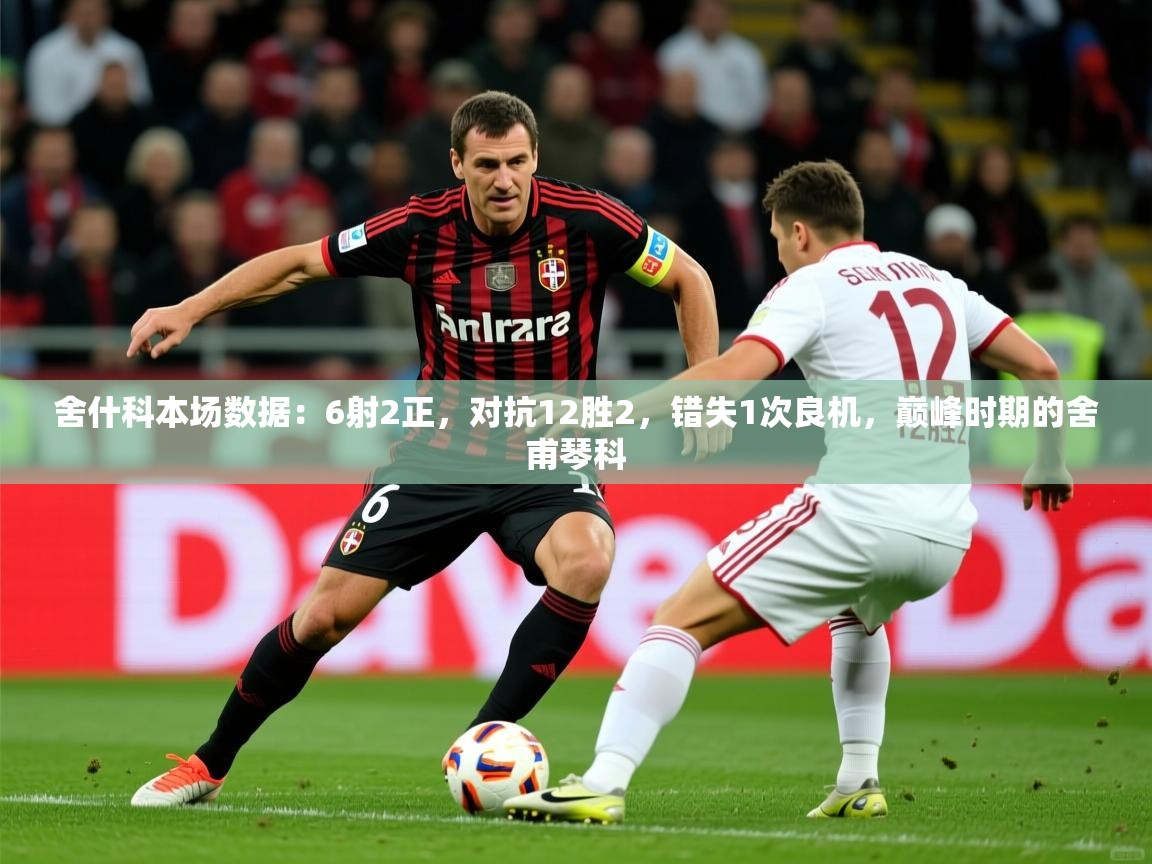 2025华体会体育平台靠谱吗舍什科本场数据:6射2正,对抗12胜2,错失1次良机,巅峰时期的舍甫琴科