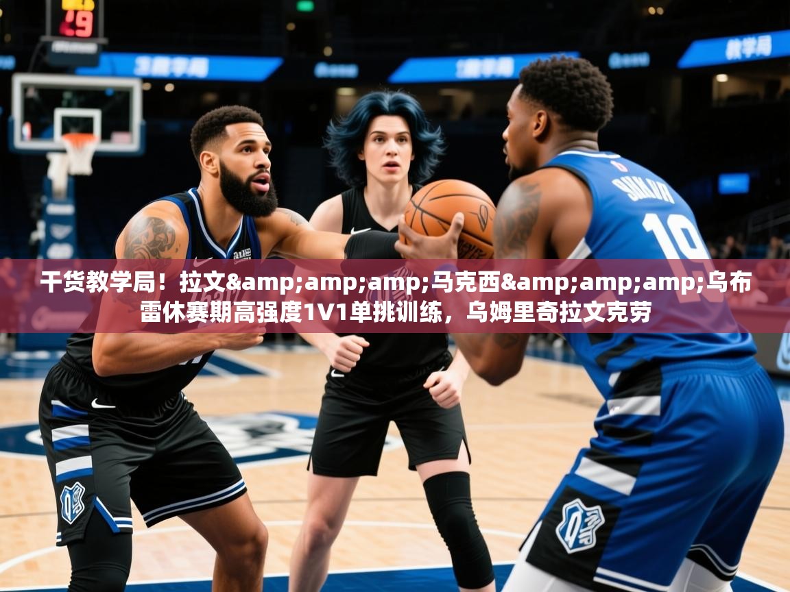 2025华体会体育app干货教学局!拉文&amp;马克西&amp;乌布雷休赛期高强度1V1单挑训练,乌姆里奇拉文克劳