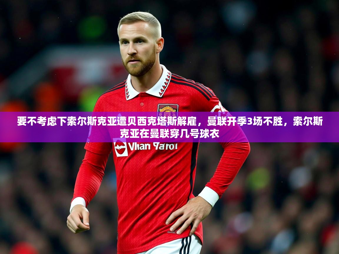 2025华体会体育下载要不考虑下索尔斯克亚遭贝西克塔斯解雇,曼联开季3场不胜,索尔斯克亚在曼联穿几号球衣 第3张