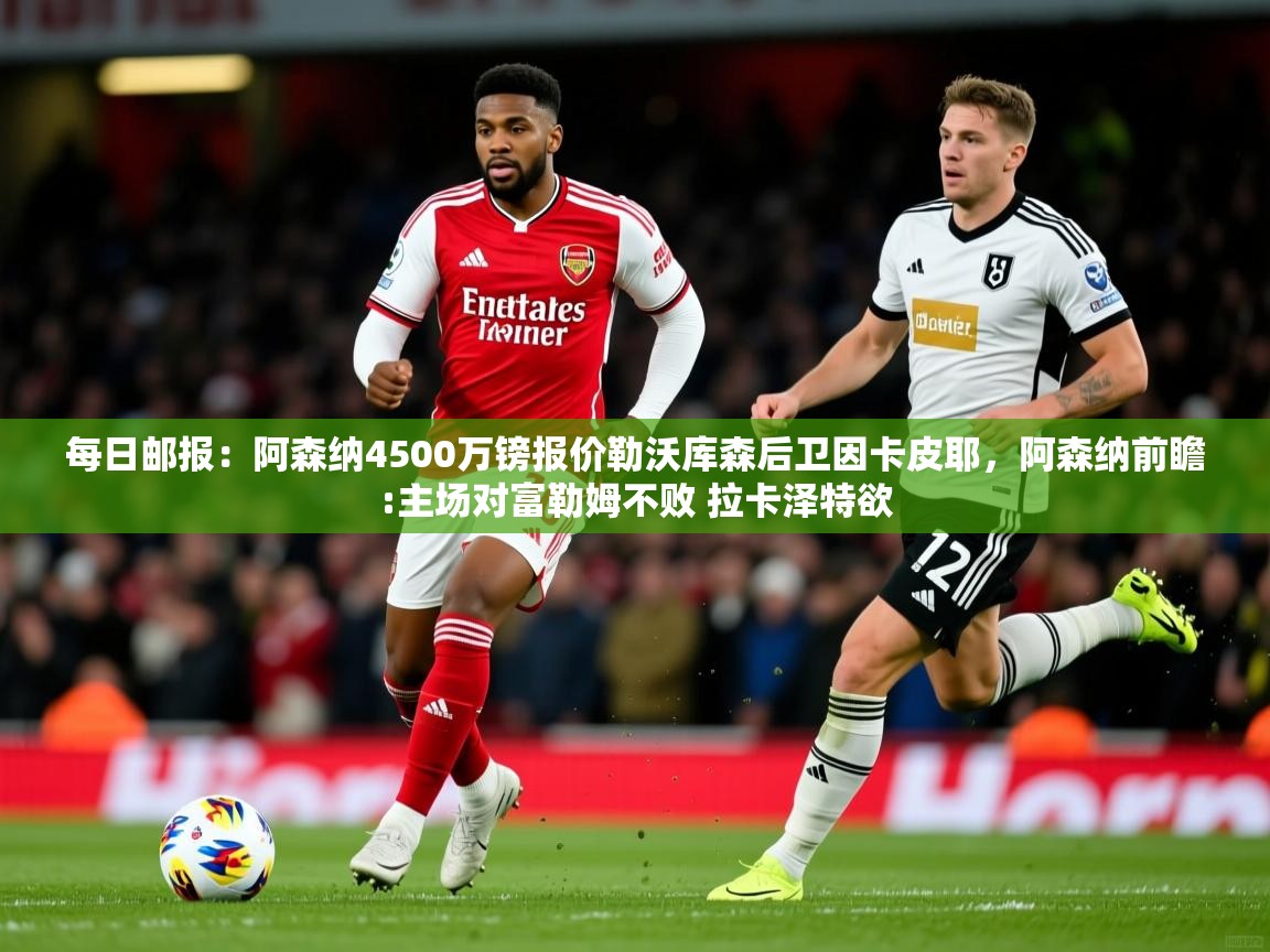 2025华体会体育网站赞助的国米每日邮报:阿森纳4500万镑报价勒沃库森后卫因卡皮耶,阿森纳前瞻:主场对富勒姆不败 拉卡泽特欲 第2张
