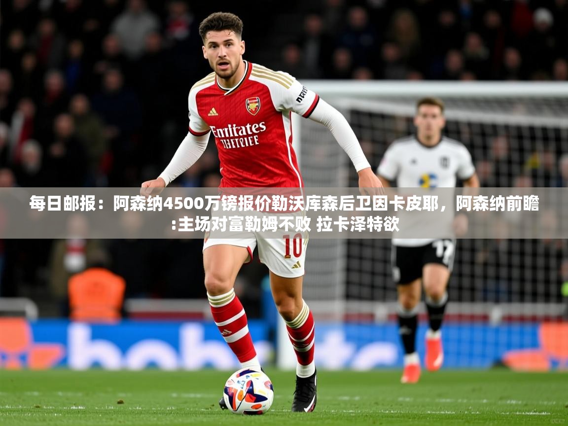 2025华体会体育网站赞助的国米每日邮报:阿森纳4500万镑报价勒沃库森后卫因卡皮耶,阿森纳前瞻:主场对富勒姆不败 拉卡泽特欲 第3张