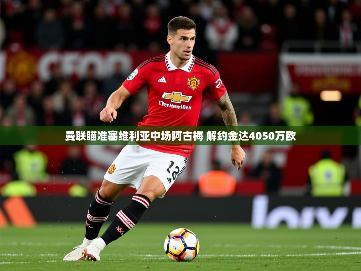 2025华体体育app下载曼联瞄准塞维利亚中场阿古梅 解约金达4050万欧  第1张