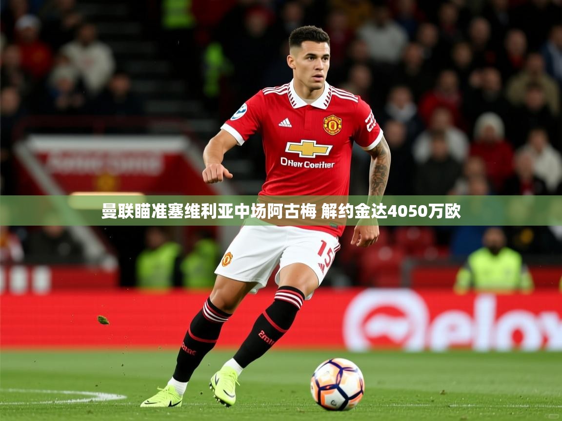 2025华体体育app下载曼联瞄准塞维利亚中场阿古梅 解约金达4050万欧  第2张