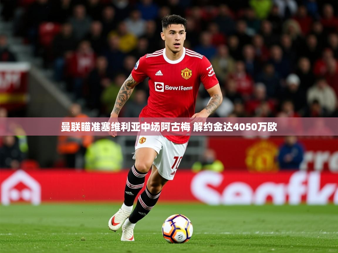 2025华体体育app下载曼联瞄准塞维利亚中场阿古梅 解约金达4050万欧  第4张