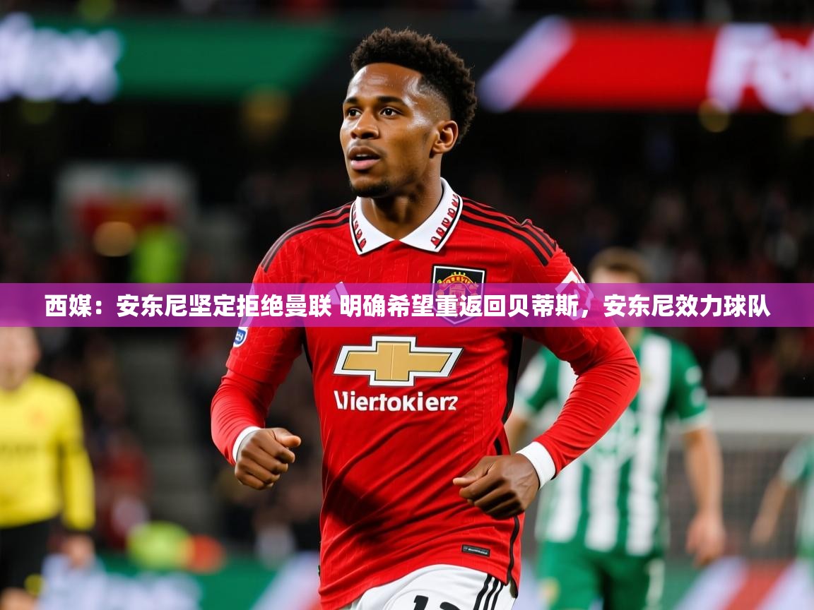 2025华体会体育下载西媒：安东尼坚定拒绝曼联 明确希望重返回贝蒂斯，安东尼效力球队  第1张