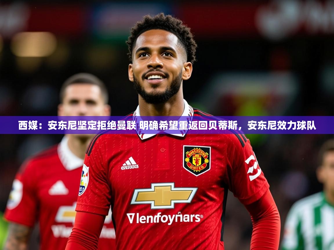 2025华体会体育下载西媒：安东尼坚定拒绝曼联 明确希望重返回贝蒂斯，安东尼效力球队  第2张