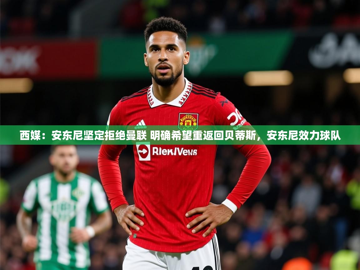 2025华体会体育下载西媒：安东尼坚定拒绝曼联 明确希望重返回贝蒂斯，安东尼效力球队  第3张
