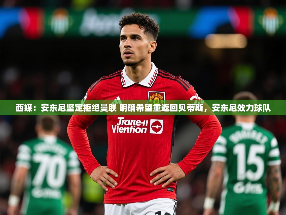 2025华体会体育下载西媒：安东尼坚定拒绝曼联 明确希望重返回贝蒂斯，安东尼效力球队  第4张