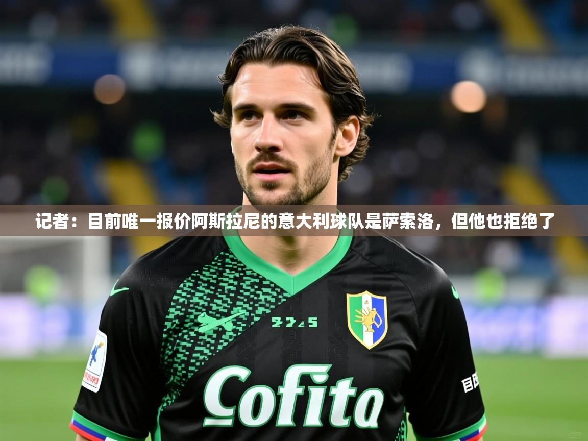 2025华体会体育网站赞助国米记者：目前唯一报价阿斯拉尼的意大利球队是萨索洛，但他也拒绝了  第1张