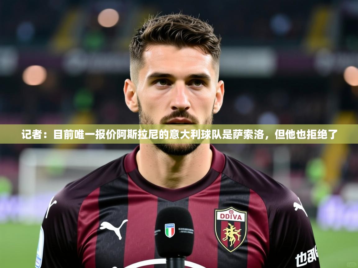 2025华体会体育网站赞助国米记者：目前唯一报价阿斯拉尼的意大利球队是萨索洛，但他也拒绝了  第4张