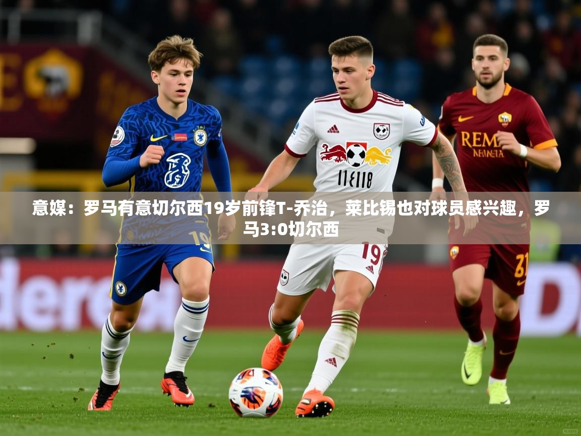 2025华体会登录最新登录地址意媒:罗马有意切尔西19岁前锋T-乔治,莱比锡也对球员感兴趣,罗马3:0切尔西 第1张