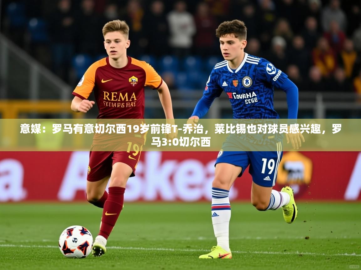 2025华体会登录最新登录地址意媒:罗马有意切尔西19岁前锋T-乔治,莱比锡也对球员感兴趣,罗马3:0切尔西 第3张