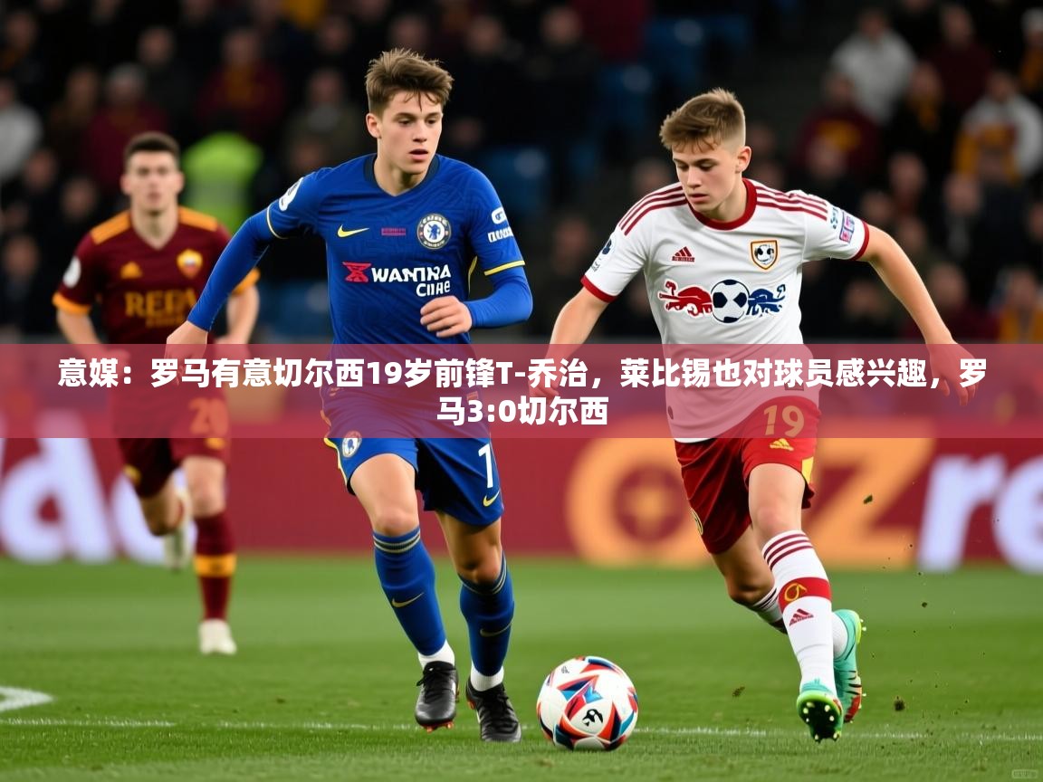 2025华体会登录最新登录地址意媒:罗马有意切尔西19岁前锋T-乔治,莱比锡也对球员感兴趣,罗马3:0切尔西 第2张