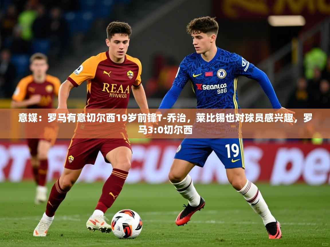 2025华体会登录最新登录地址意媒:罗马有意切尔西19岁前锋T-乔治,莱比锡也对球员感兴趣,罗马3:0切尔西 第4张