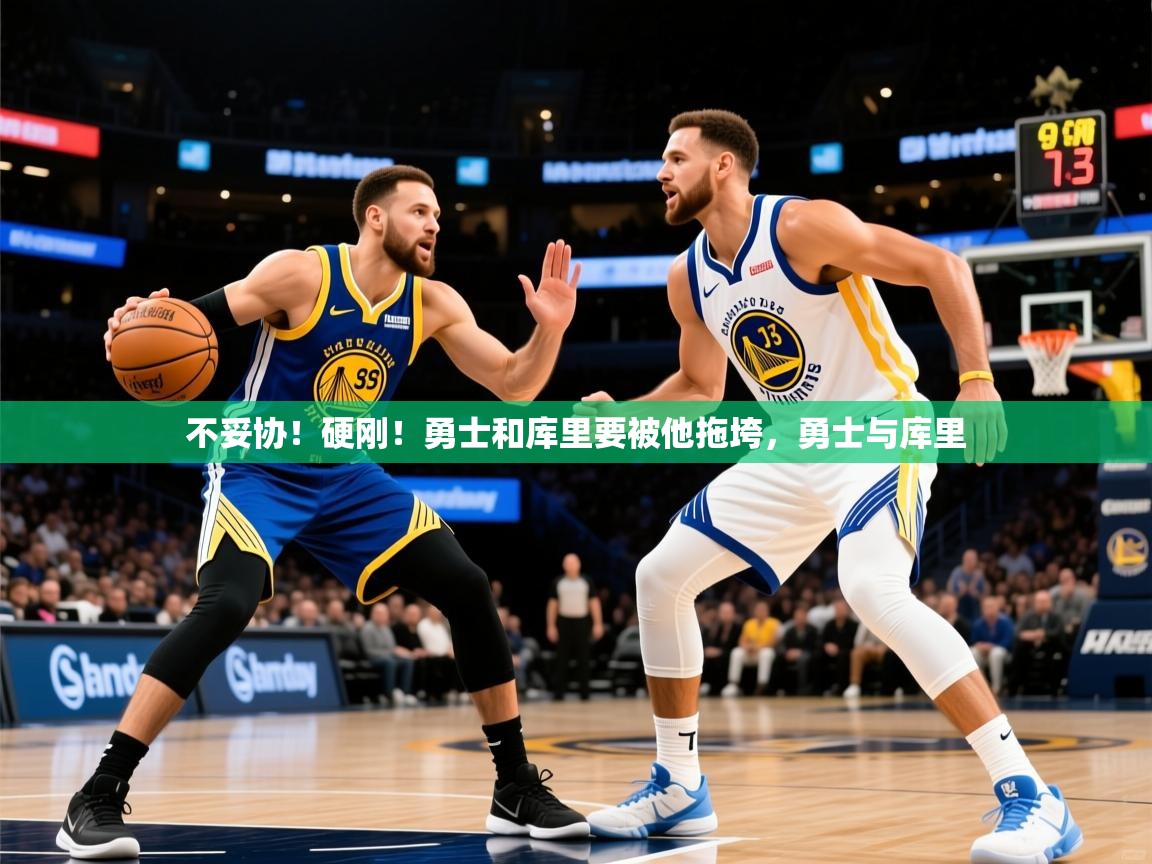 2025华体会体育最新官方入口不妥协!硬刚!勇士和库里要被他拖垮,勇士与库里