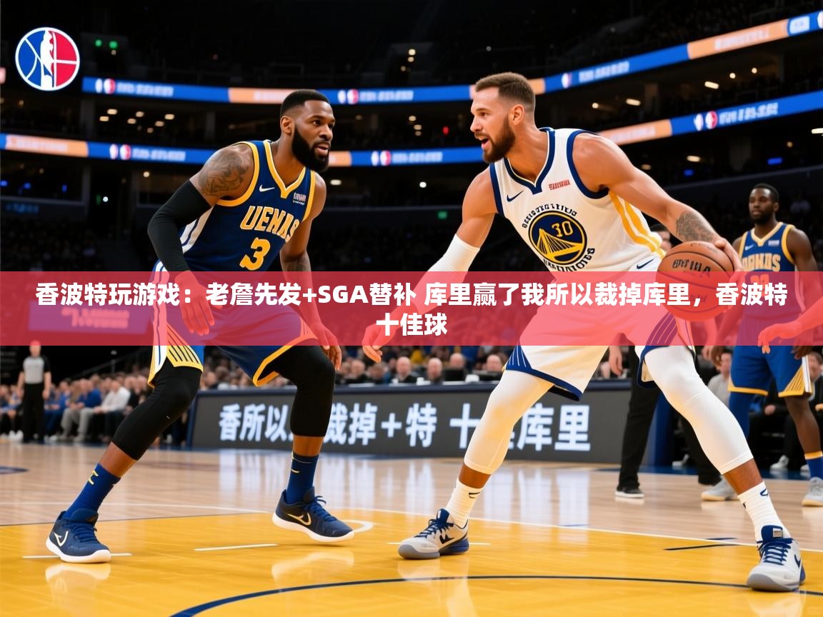 2025华体会登录入口香波特玩游戏:老詹先发+SGA替补 库里赢了我所以裁掉库里,香波特十佳球