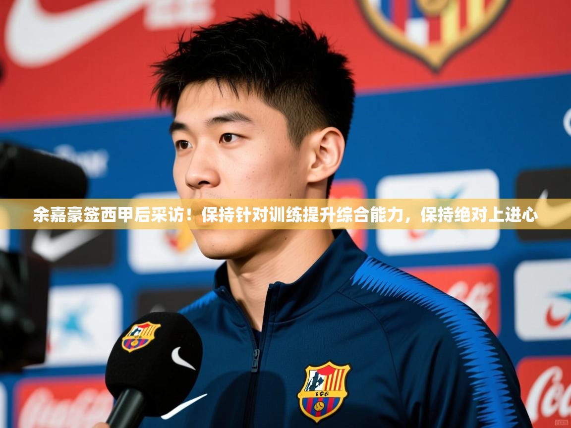 2025华体体育官网余嘉豪签西甲后采访!保持针对训练提升综合能力,保持绝对上进心