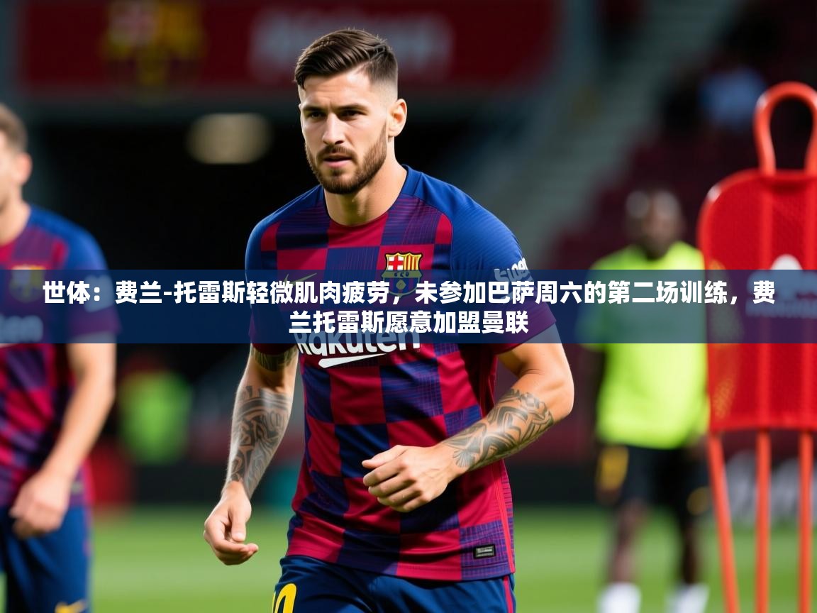 2025华体会体育网站国米赞助商世体:费兰-托雷斯轻微肌肉疲劳,未参加巴萨周六的第二场训练,费兰托雷斯愿意加盟曼联