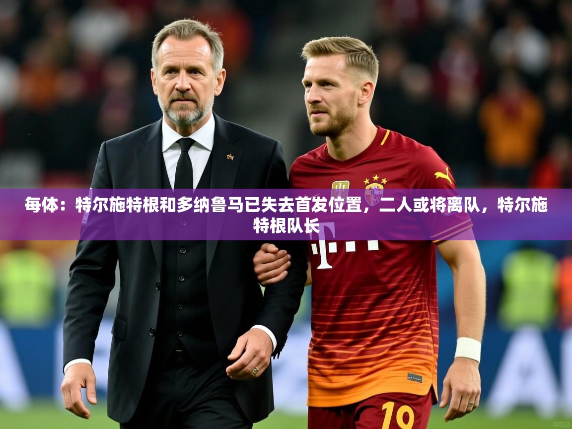 2025华体会登录地址每体:特尔施特根和多纳鲁马已失去首发位置,二人或将离队,特尔施特根队长