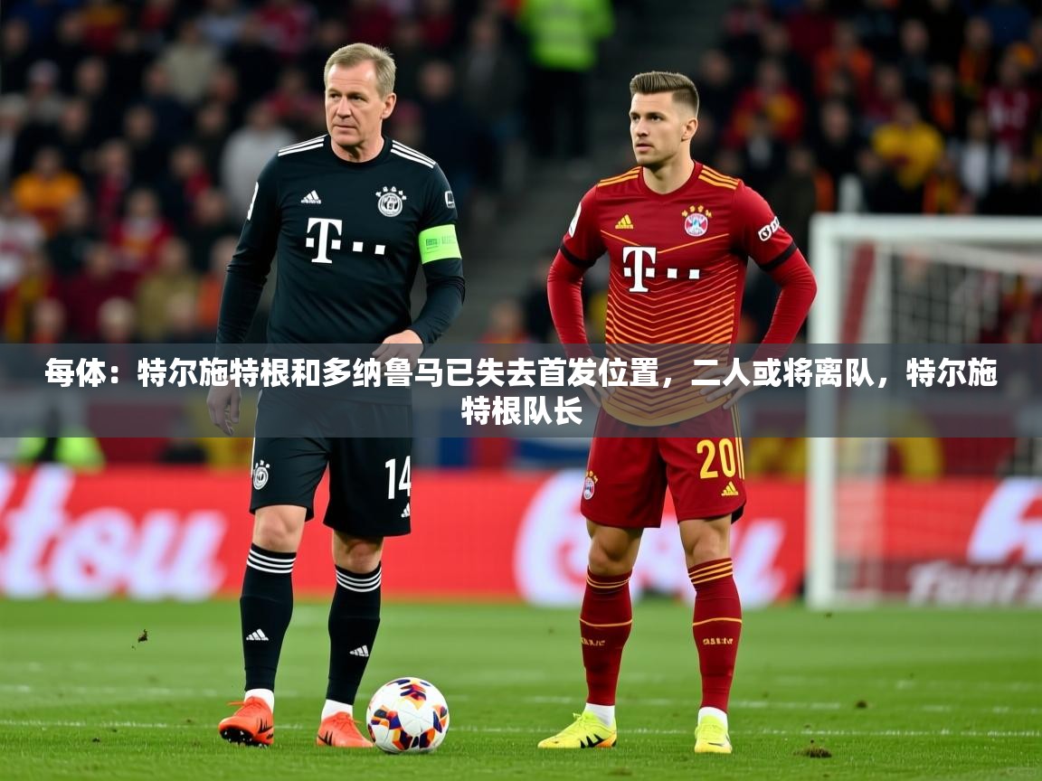 2025华体会登录地址每体：特尔施特根和多纳鲁马已失去首发位置，二人或将离队，特尔施特根队长  第2张