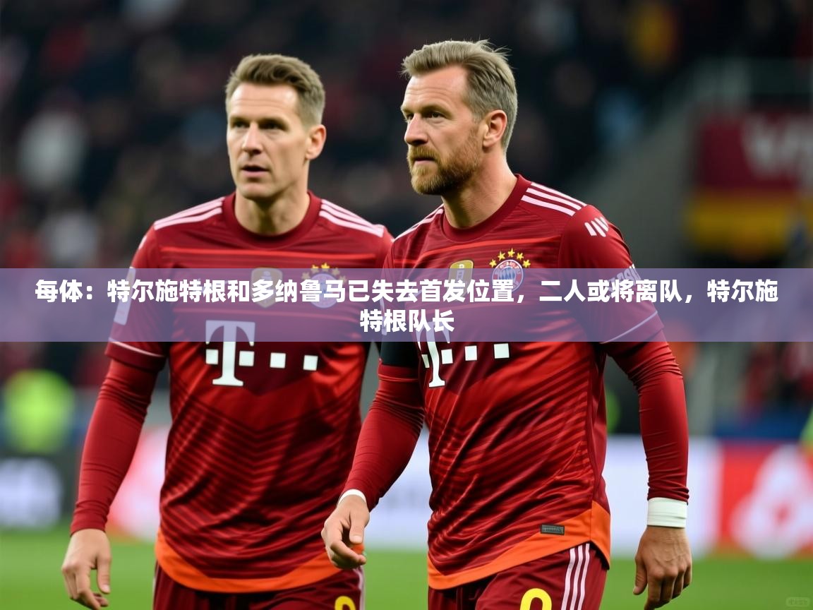 2025华体会登录地址每体：特尔施特根和多纳鲁马已失去首发位置，二人或将离队，特尔施特根队长  第3张