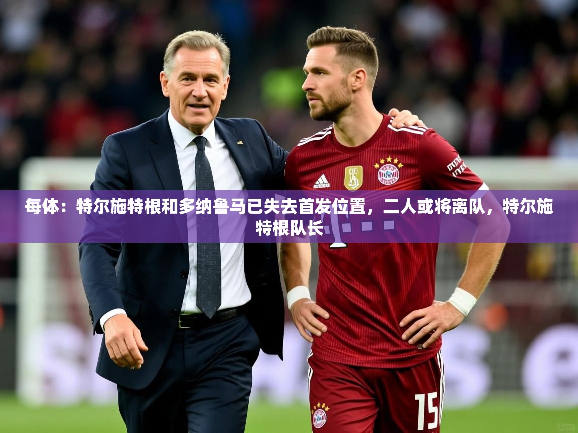 2025华体会登录地址每体：特尔施特根和多纳鲁马已失去首发位置，二人或将离队，特尔施特根队长  第4张