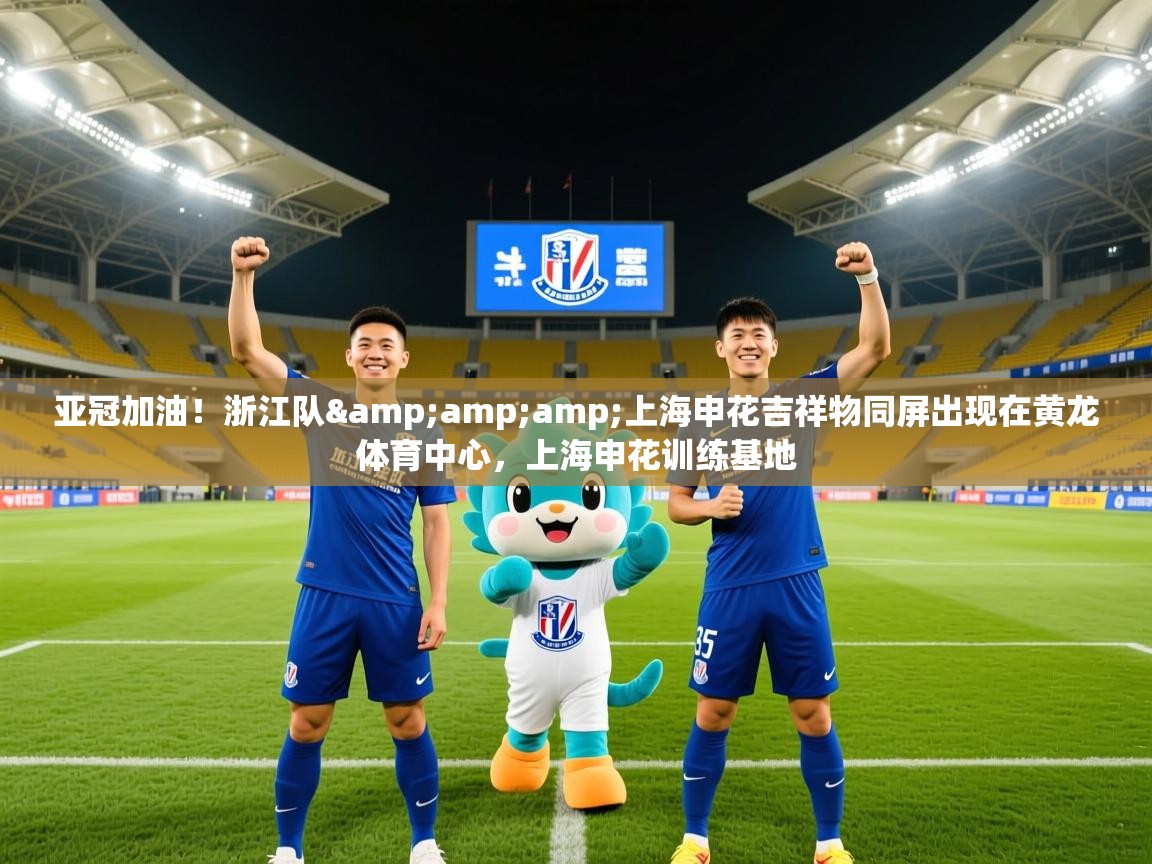 2025华体会登录最新地址亚冠加油!浙江队&amp;上海申花吉祥物同屏出现在黄龙体育中心,上海申花训练基地 第1张