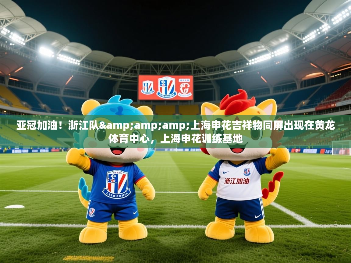 2025华体会登录最新地址亚冠加油!浙江队&amp;上海申花吉祥物同屏出现在黄龙体育中心,上海申花训练基地 第2张