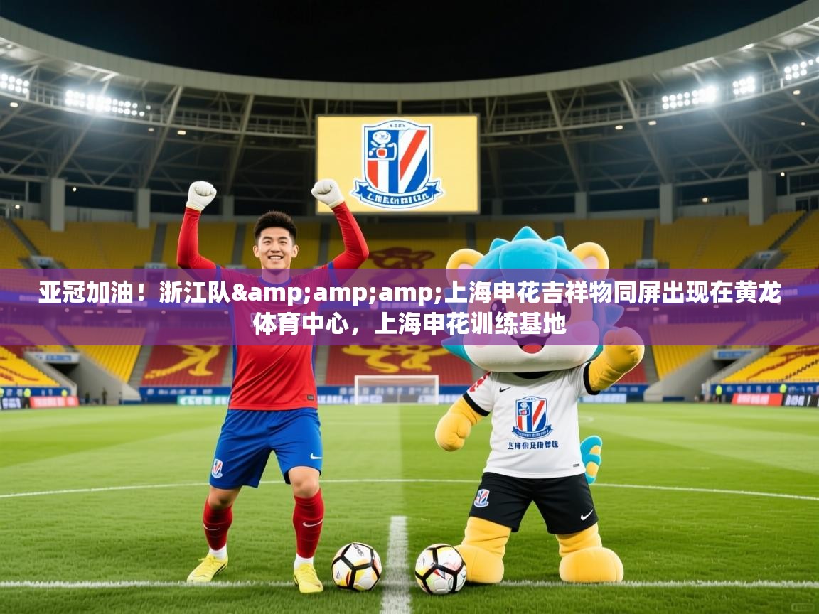 2025华体会登录最新地址亚冠加油!浙江队&amp;上海申花吉祥物同屏出现在黄龙体育中心,上海申花训练基地 第3张