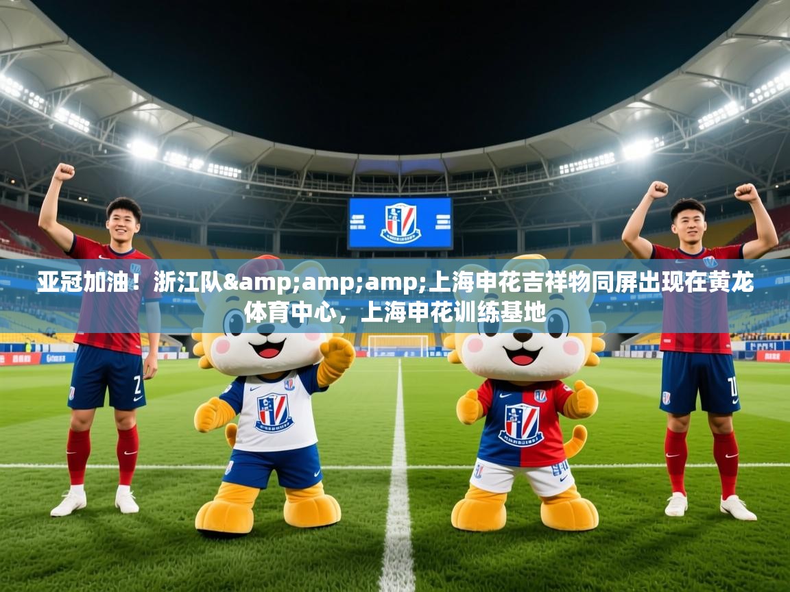 2025华体会登录最新地址亚冠加油!浙江队&amp;上海申花吉祥物同屏出现在黄龙体育中心,上海申花训练基地 第4张