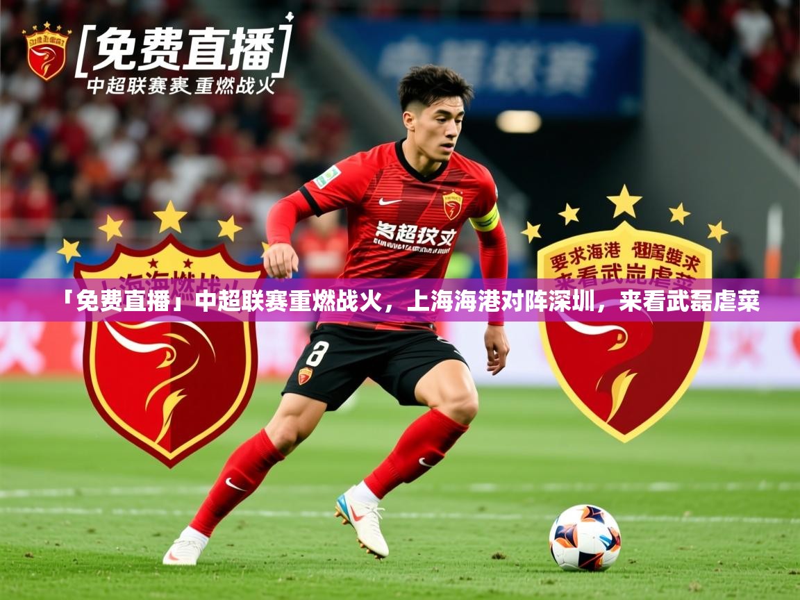 2025华体会体育下载「免费直播」中超联赛重燃战火,上海海港对阵深圳,来看武磊虐菜 第1张