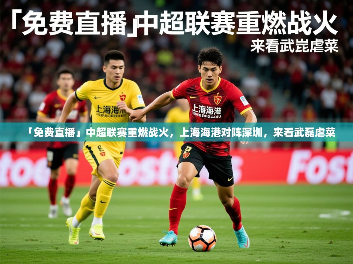 2025华体会体育下载「免费直播」中超联赛重燃战火,上海海港对阵深圳,来看武磊虐菜 第3张