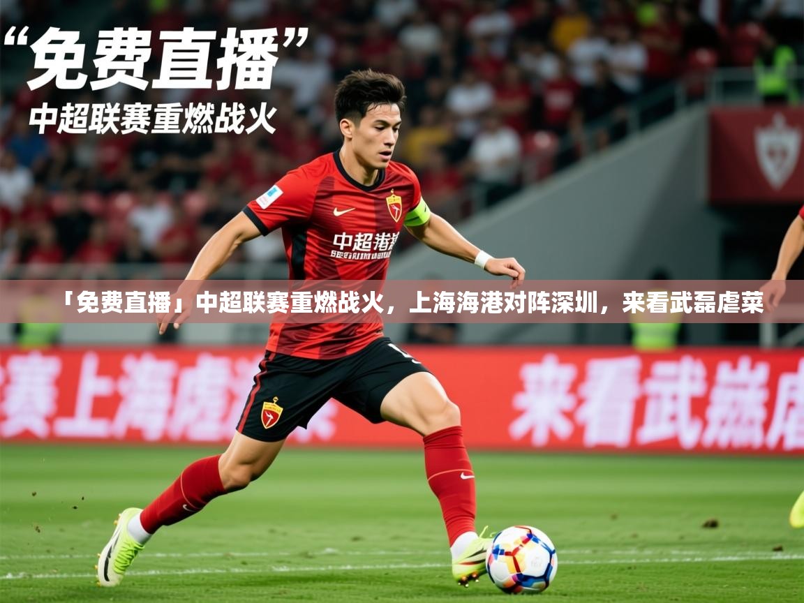 2025华体会体育下载「免费直播」中超联赛重燃战火,上海海港对阵深圳,来看武磊虐菜 第2张