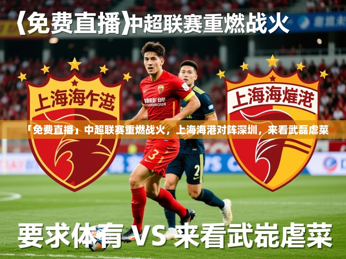 2025华体会体育下载「免费直播」中超联赛重燃战火,上海海港对阵深圳,来看武磊虐菜 第4张