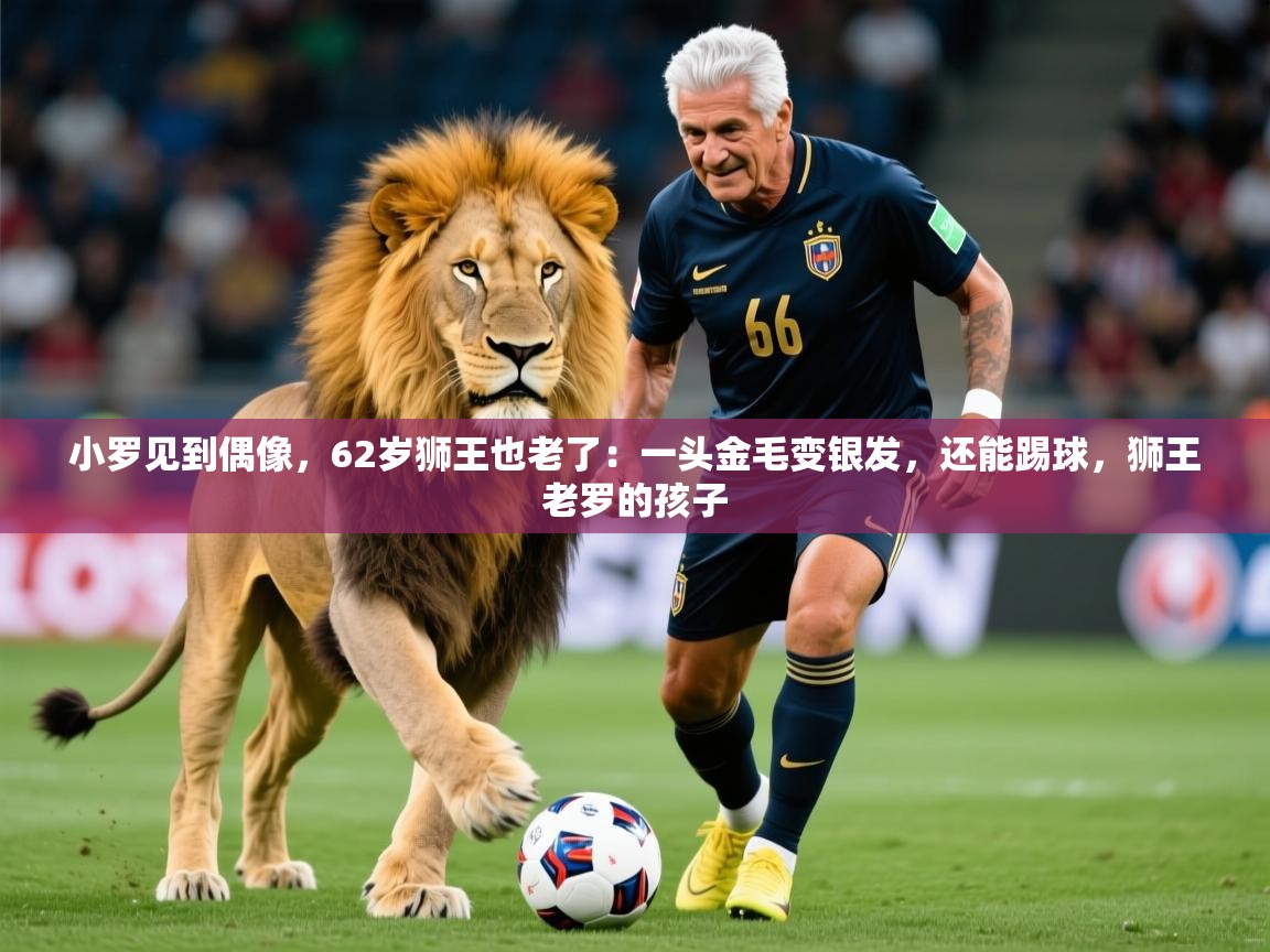 2025华体会体育小罗见到偶像,62岁狮王也老了:一头金毛变银发,还能踢球,狮王老罗的孩子 第2张