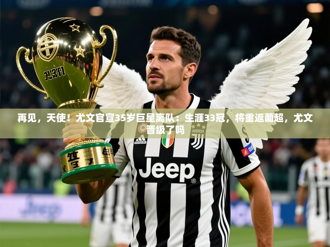 2025华体会登录手机版最新再见,天使!尤文官宣35岁巨星离队:生涯33冠,将重返葡超,尤文晋级了吗 第1张