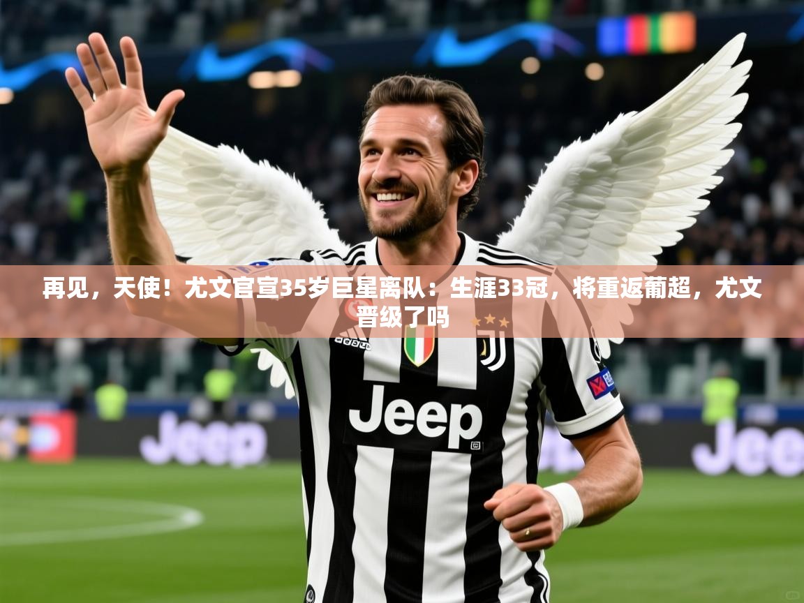 2025华体会登录手机版最新再见,天使!尤文官宣35岁巨星离队:生涯33冠,将重返葡超,尤文晋级了吗 第4张