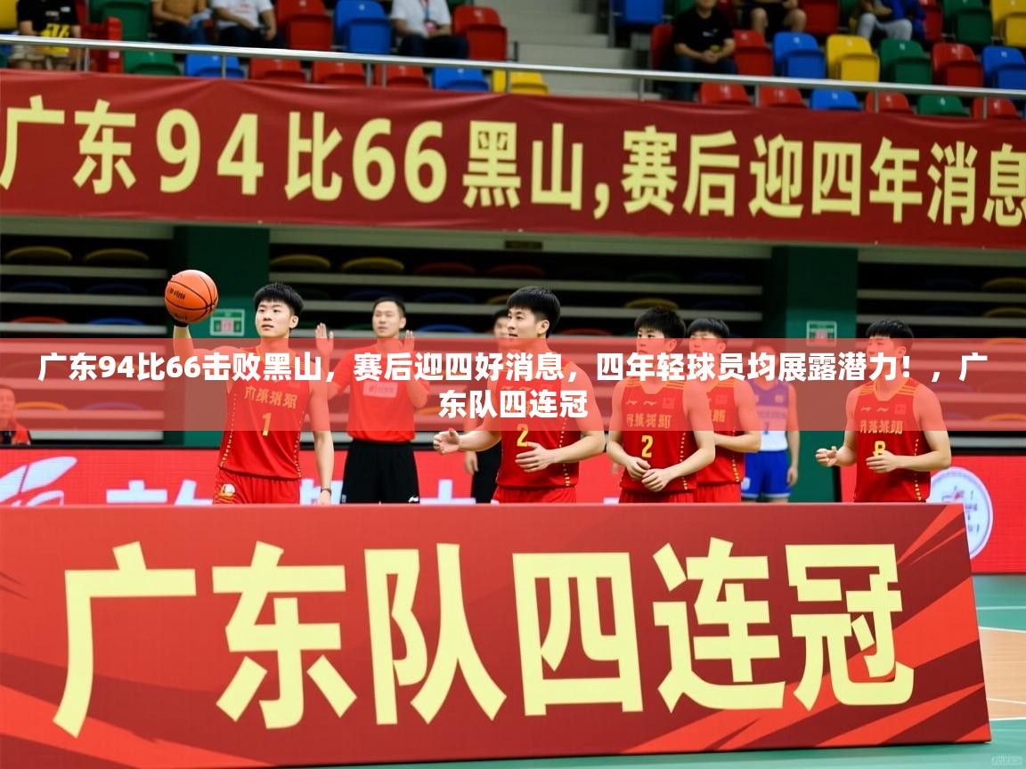 2025华体会登录地址广东94比66击败黑山,赛后迎四好消息,四年轻球员均展露潜力!,广东队四连冠 第1张