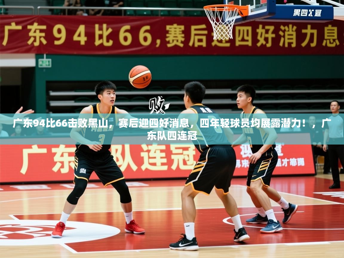 2025华体会登录地址广东94比66击败黑山,赛后迎四好消息,四年轻球员均展露潜力!,广东队四连冠 第2张