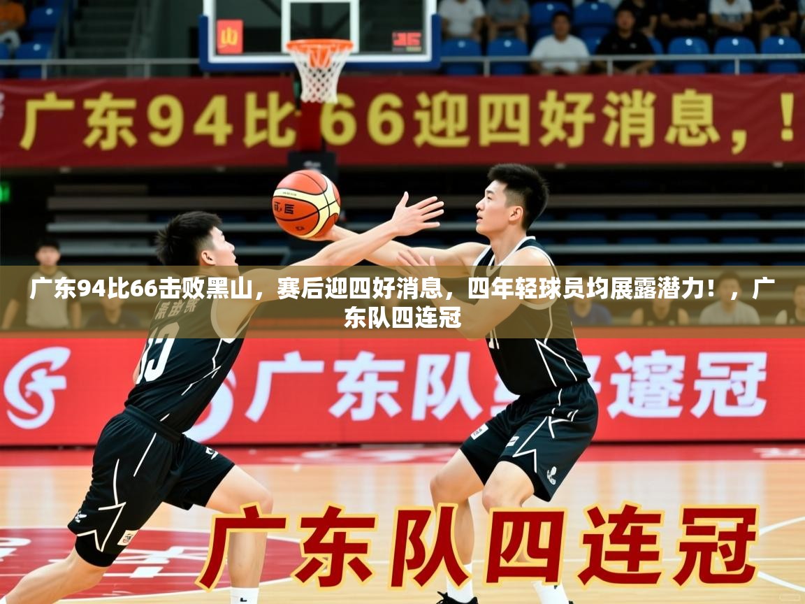 2025华体会登录地址广东94比66击败黑山,赛后迎四好消息,四年轻球员均展露潜力!,广东队四连冠 第3张