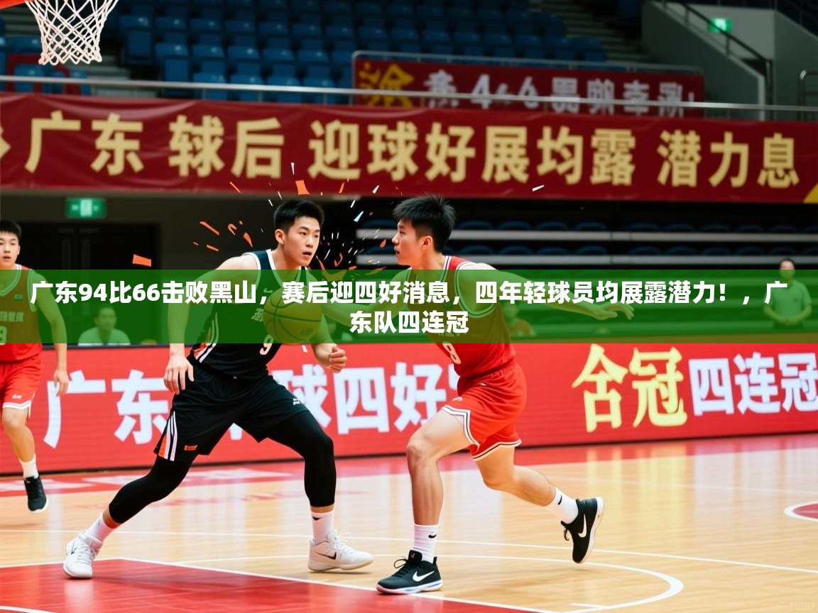 2025华体会登录地址广东94比66击败黑山,赛后迎四好消息,四年轻球员均展露潜力!,广东队四连冠 第4张