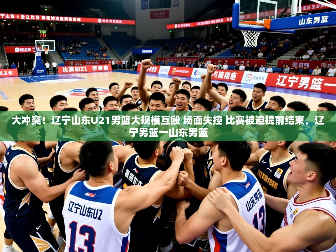 2025华体会登录最新地址大冲突!辽宁山东U21男篮大规模互殴 场面失控 比赛被迫提前结束,辽宁男篮一山东男篮 第1张