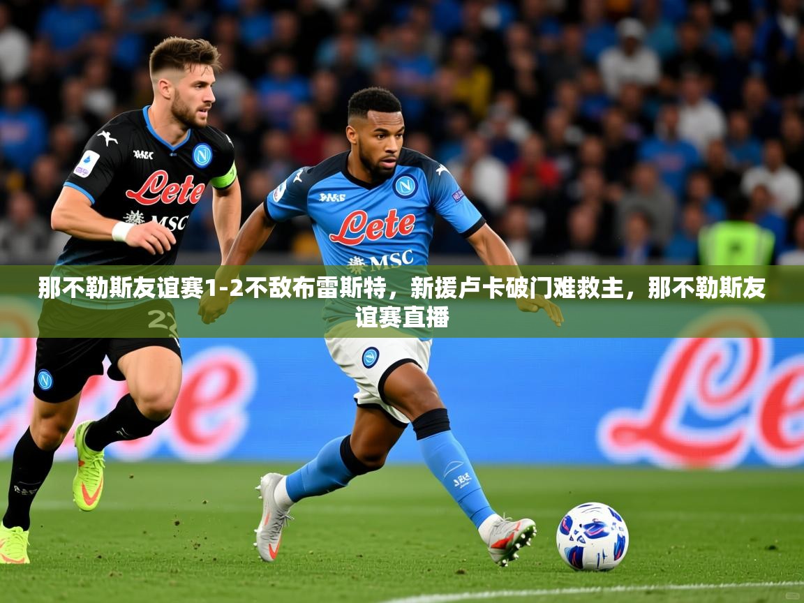 2025华体会体育那不勒斯友谊赛1-2不敌布雷斯特,新援卢卡破门难救主,那不勒斯友谊赛直播 第4张