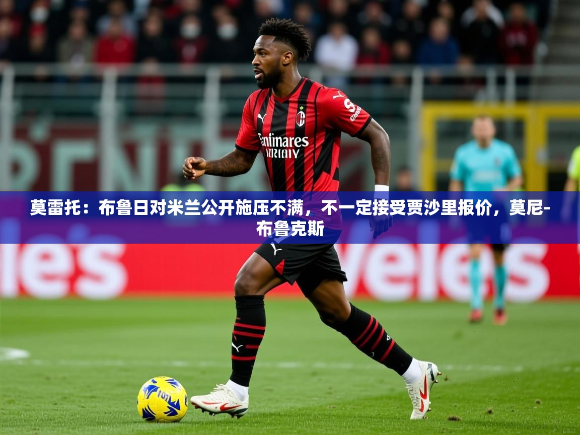 2025华体会体育下载莫雷托:布鲁日对米兰公开施压不满,不一定接受贾沙里报价,莫尼-布鲁克斯 第1张