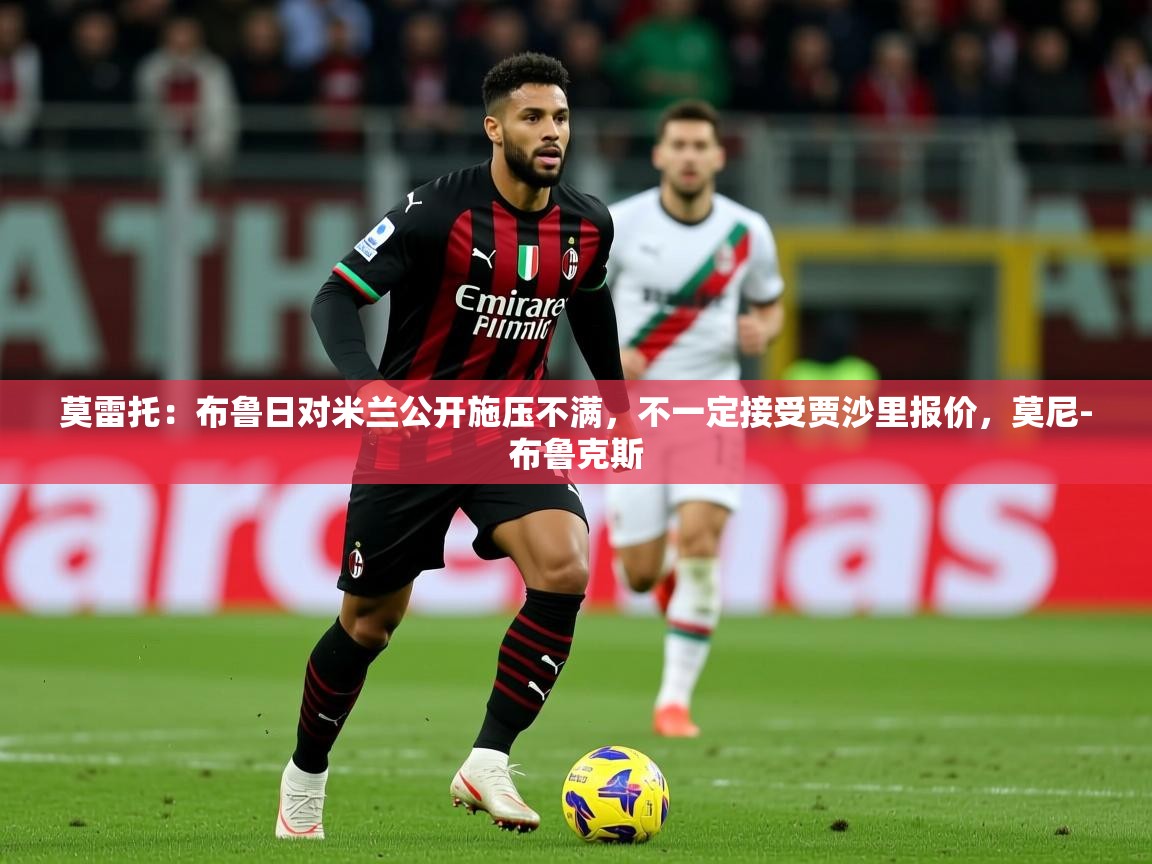 2025华体会体育下载莫雷托:布鲁日对米兰公开施压不满,不一定接受贾沙里报价,莫尼-布鲁克斯 第3张