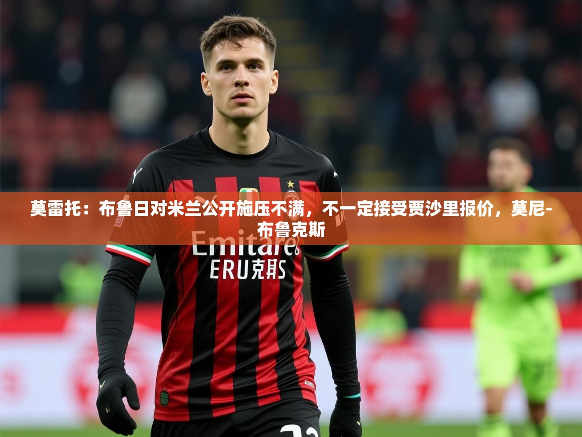 2025华体会体育下载莫雷托:布鲁日对米兰公开施压不满,不一定接受贾沙里报价,莫尼-布鲁克斯 第2张